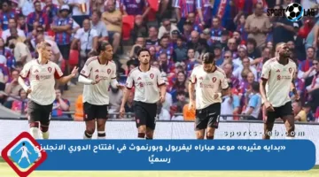 «بداية مثيرة» موعد مباراة ليفربول وبورنموث في افتتاح الدوري الإنجليزي رسميًا